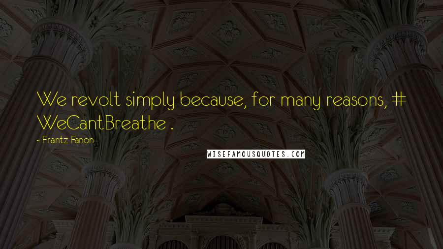 Frantz Fanon Quotes: We revolt simply because, for many reasons, # WeCantBreathe .