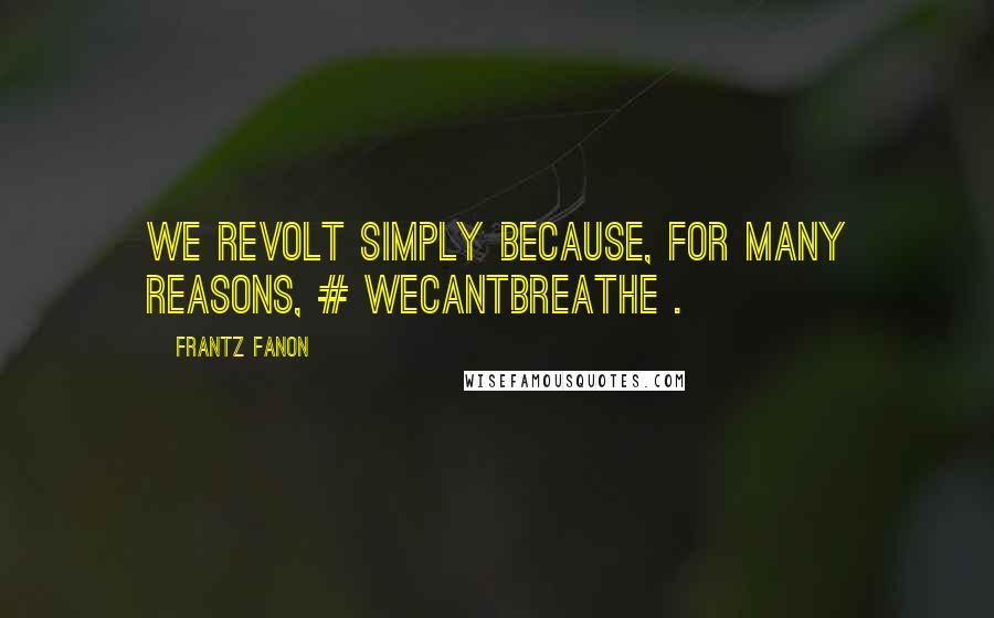 Frantz Fanon Quotes: We revolt simply because, for many reasons, # WeCantBreathe .