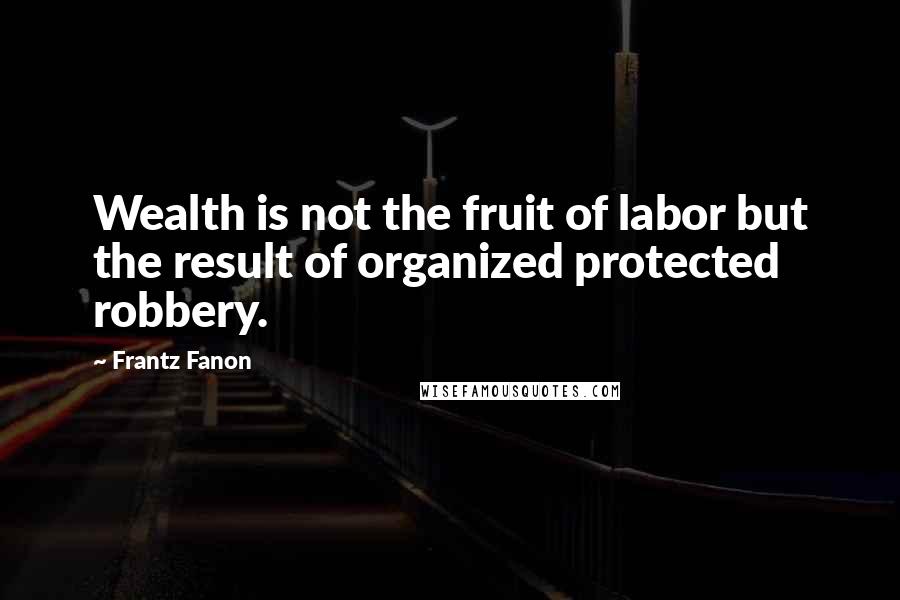 Frantz Fanon Quotes: Wealth is not the fruit of labor but the result of organized protected robbery.