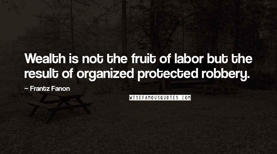 Frantz Fanon Quotes: Wealth is not the fruit of labor but the result of organized protected robbery.