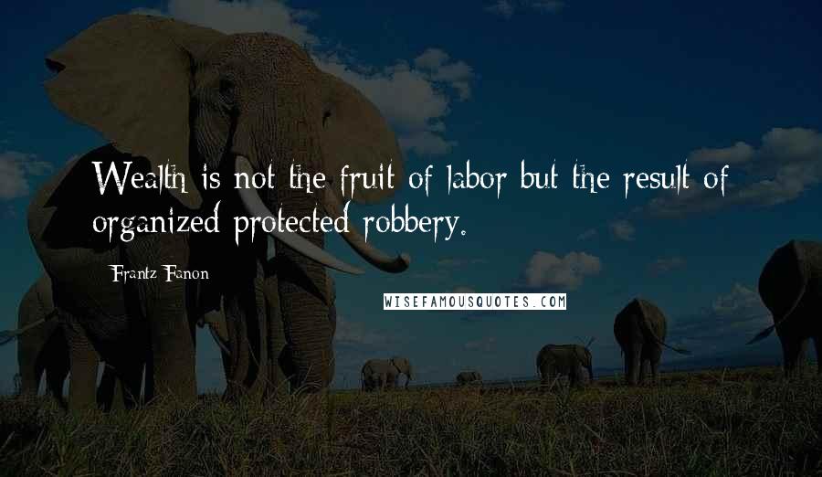 Frantz Fanon Quotes: Wealth is not the fruit of labor but the result of organized protected robbery.