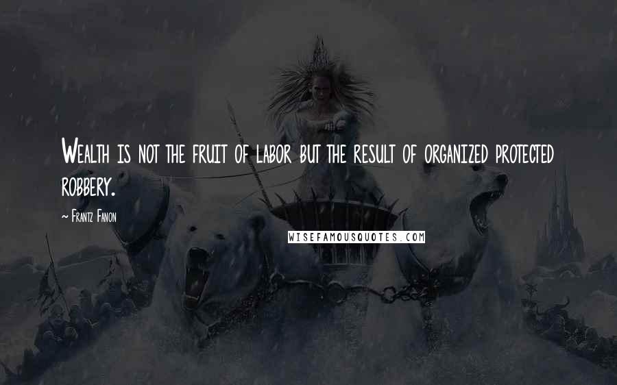 Frantz Fanon Quotes: Wealth is not the fruit of labor but the result of organized protected robbery.