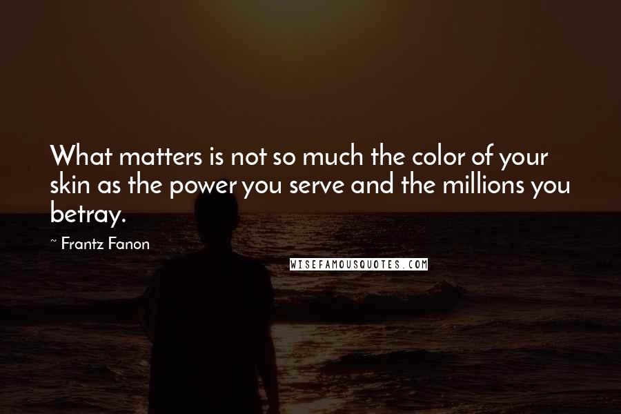 Frantz Fanon Quotes: What matters is not so much the color of your skin as the power you serve and the millions you betray.