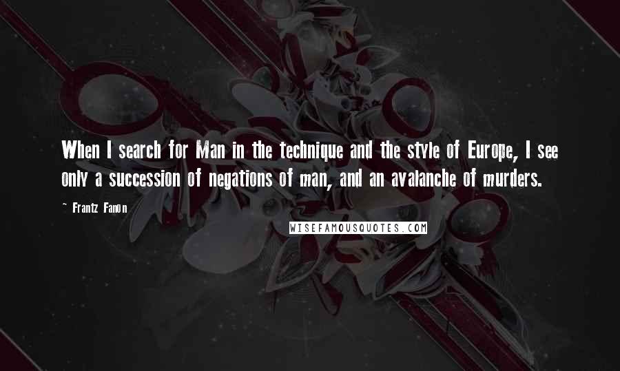 Frantz Fanon Quotes: When I search for Man in the technique and the style of Europe, I see only a succession of negations of man, and an avalanche of murders.