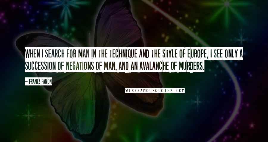 Frantz Fanon Quotes: When I search for Man in the technique and the style of Europe, I see only a succession of negations of man, and an avalanche of murders.
