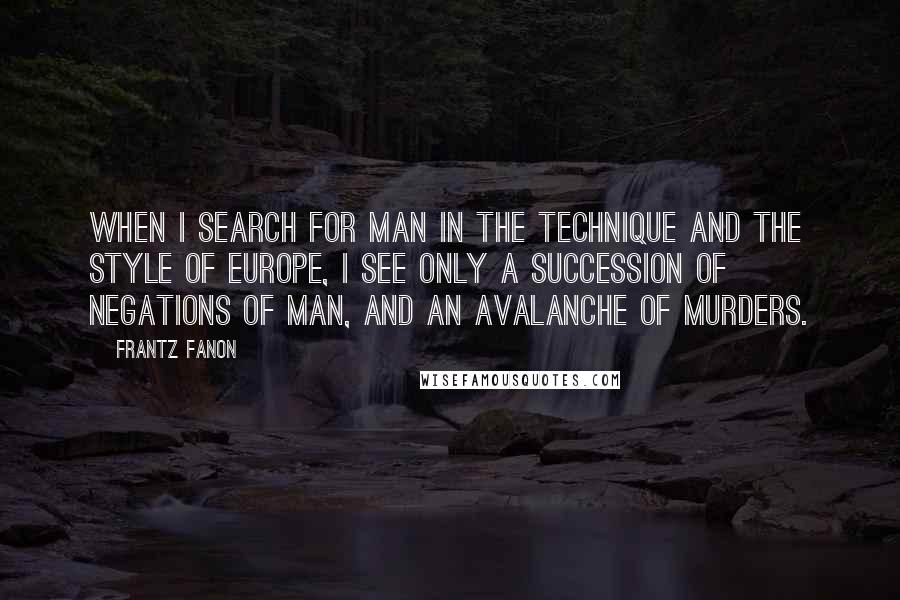Frantz Fanon Quotes: When I search for Man in the technique and the style of Europe, I see only a succession of negations of man, and an avalanche of murders.
