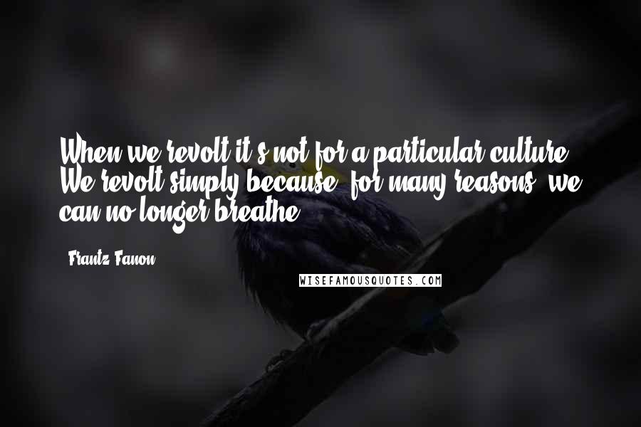 Frantz Fanon Quotes: When we revolt it's not for a particular culture. We revolt simply because, for many reasons, we can no longer breathe