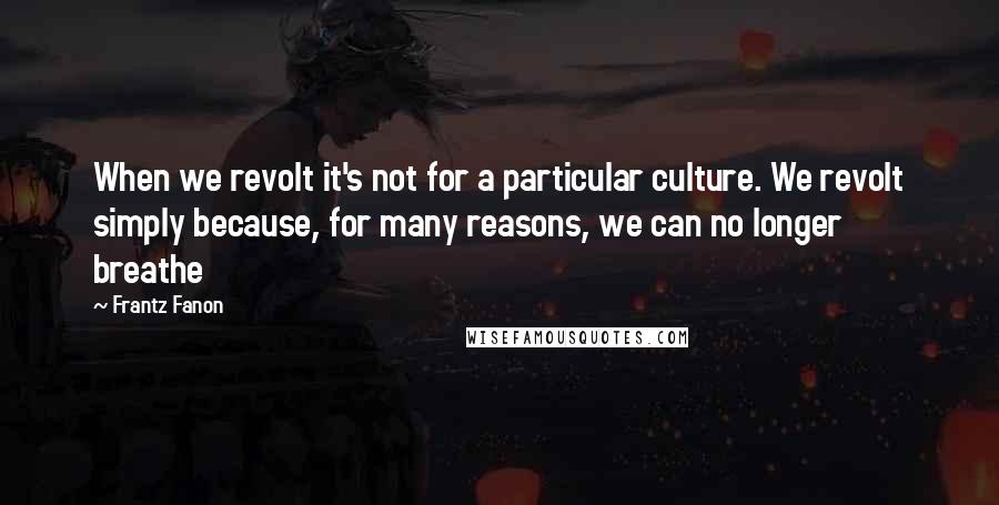 Frantz Fanon Quotes: When we revolt it's not for a particular culture. We revolt simply because, for many reasons, we can no longer breathe