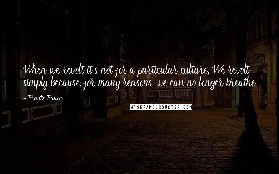 Frantz Fanon Quotes: When we revolt it's not for a particular culture. We revolt simply because, for many reasons, we can no longer breathe