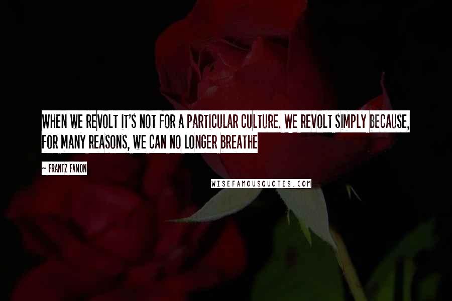 Frantz Fanon Quotes: When we revolt it's not for a particular culture. We revolt simply because, for many reasons, we can no longer breathe