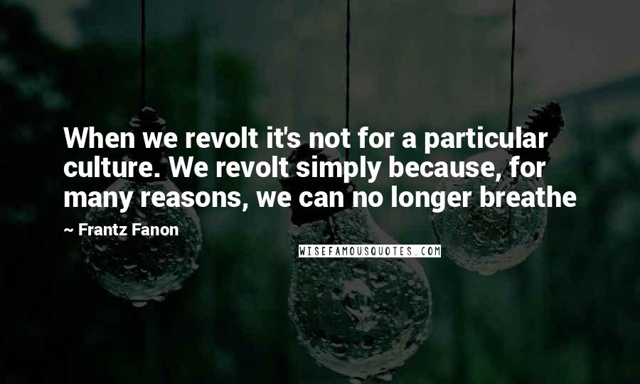 Frantz Fanon Quotes: When we revolt it's not for a particular culture. We revolt simply because, for many reasons, we can no longer breathe