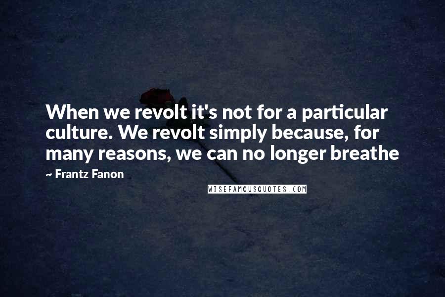 Frantz Fanon Quotes: When we revolt it's not for a particular culture. We revolt simply because, for many reasons, we can no longer breathe