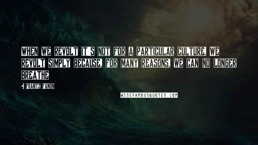 Frantz Fanon Quotes: When we revolt it's not for a particular culture. We revolt simply because, for many reasons, we can no longer breathe