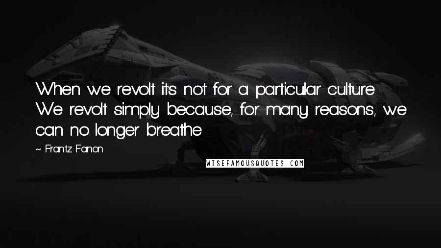 Frantz Fanon Quotes: When we revolt it's not for a particular culture. We revolt simply because, for many reasons, we can no longer breathe