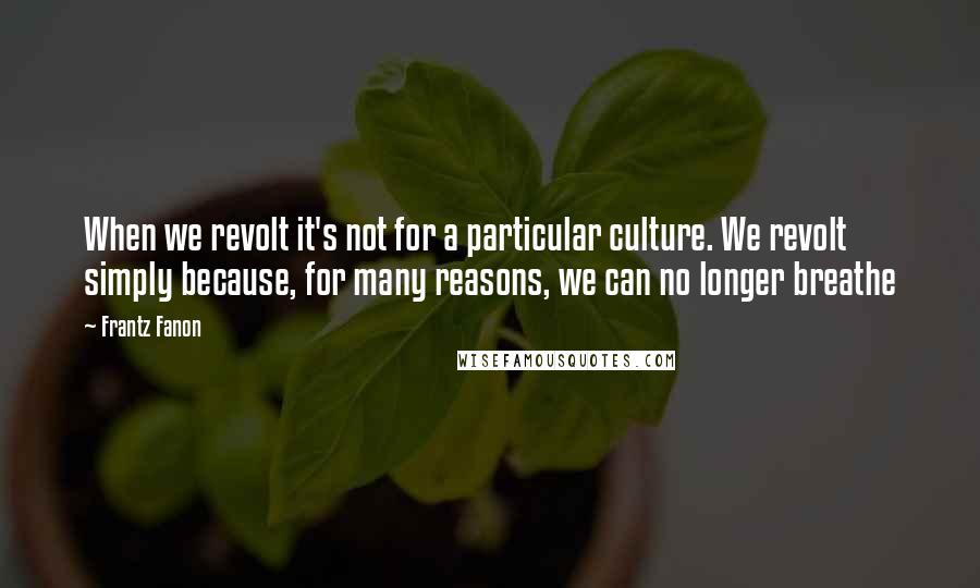 Frantz Fanon Quotes: When we revolt it's not for a particular culture. We revolt simply because, for many reasons, we can no longer breathe