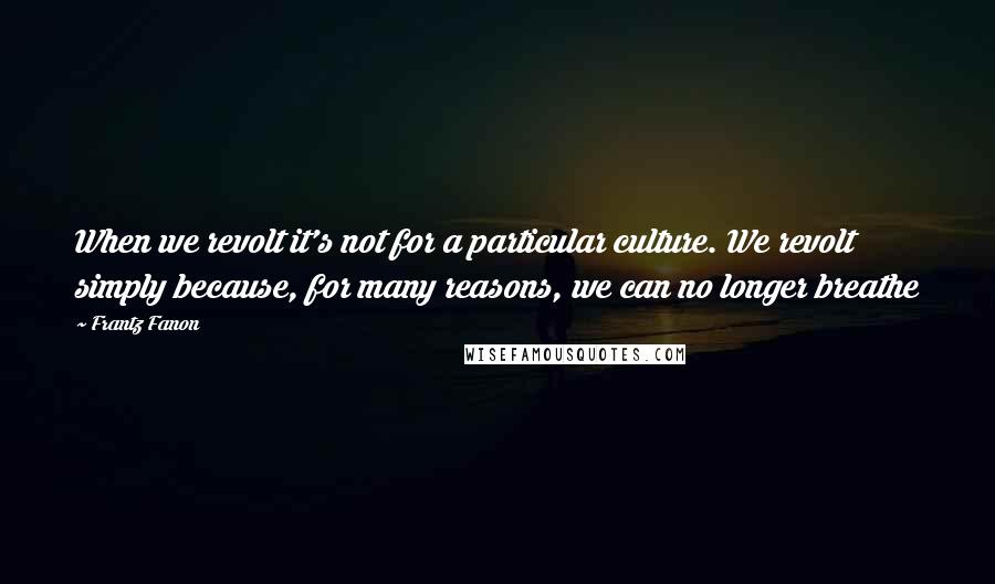 Frantz Fanon Quotes: When we revolt it's not for a particular culture. We revolt simply because, for many reasons, we can no longer breathe