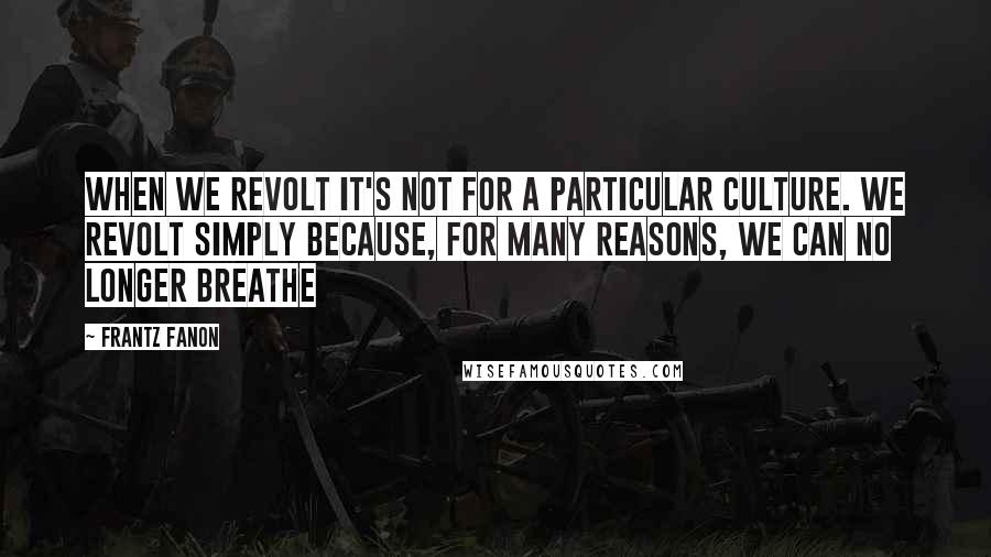 Frantz Fanon Quotes: When we revolt it's not for a particular culture. We revolt simply because, for many reasons, we can no longer breathe