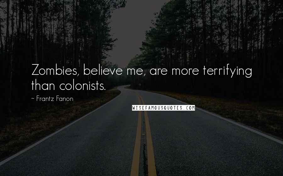 Frantz Fanon Quotes: Zombies, believe me, are more terrifying than colonists.