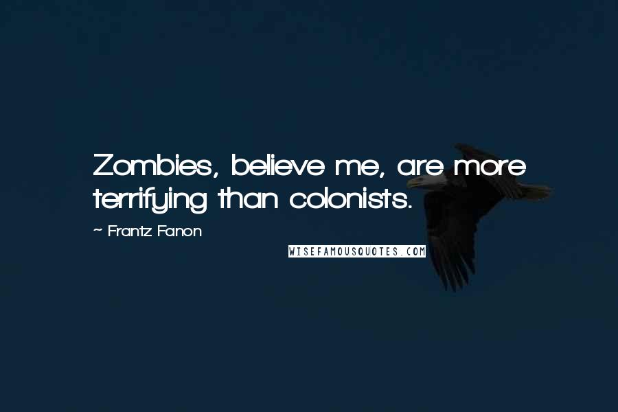 Frantz Fanon Quotes: Zombies, believe me, are more terrifying than colonists.