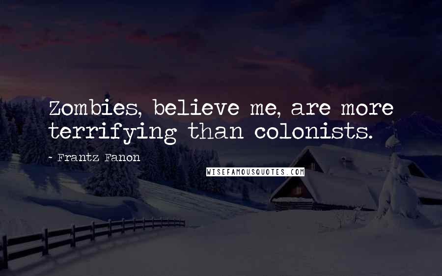 Frantz Fanon Quotes: Zombies, believe me, are more terrifying than colonists.