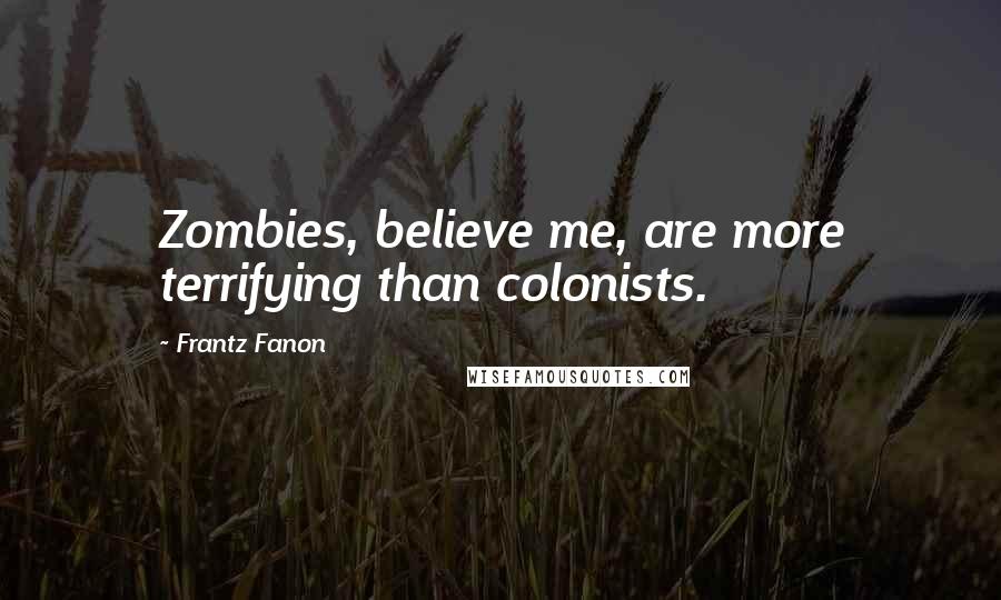 Frantz Fanon Quotes: Zombies, believe me, are more terrifying than colonists.