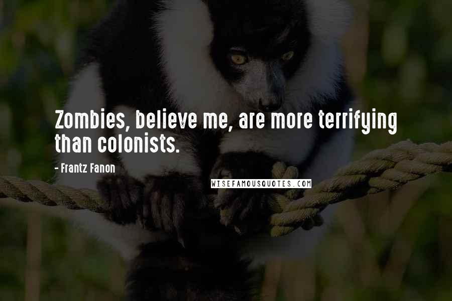 Frantz Fanon Quotes: Zombies, believe me, are more terrifying than colonists.