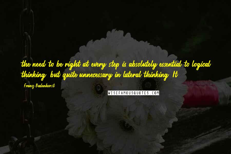 Franz Badenhorst Quotes: the need to be right at every step is absolutely essential to logical thinking, but quite unnecessary in lateral thinking. It