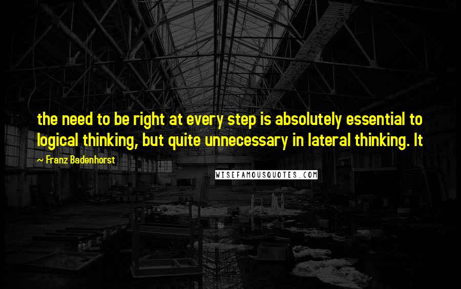 Franz Badenhorst Quotes: the need to be right at every step is absolutely essential to logical thinking, but quite unnecessary in lateral thinking. It
