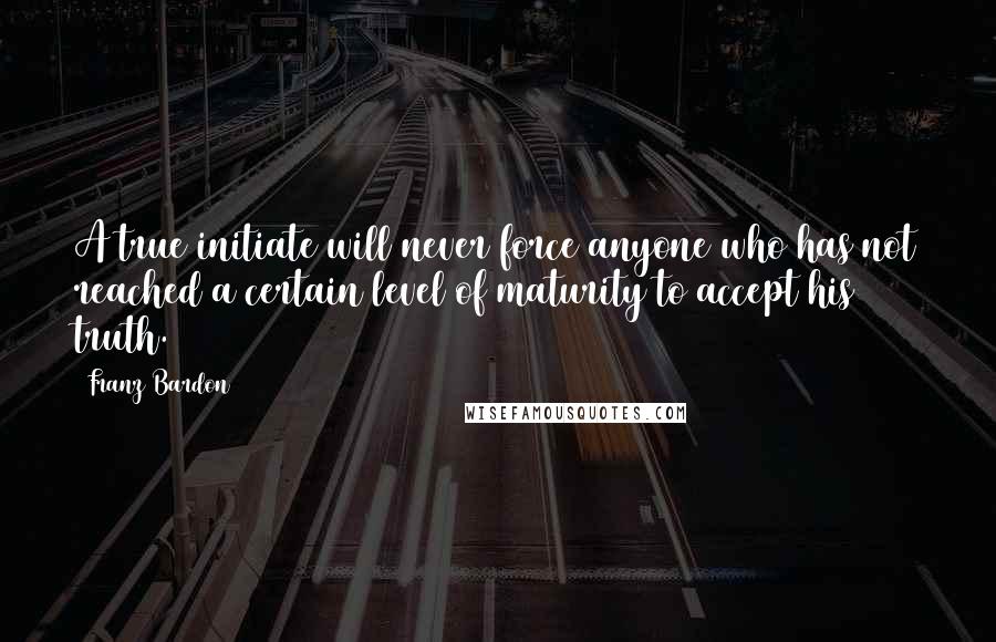 Franz Bardon Quotes: A true initiate will never force anyone who has not reached a certain level of maturity to accept his truth.