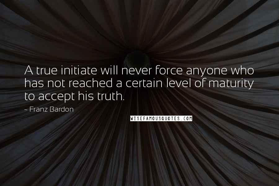 Franz Bardon Quotes: A true initiate will never force anyone who has not reached a certain level of maturity to accept his truth.