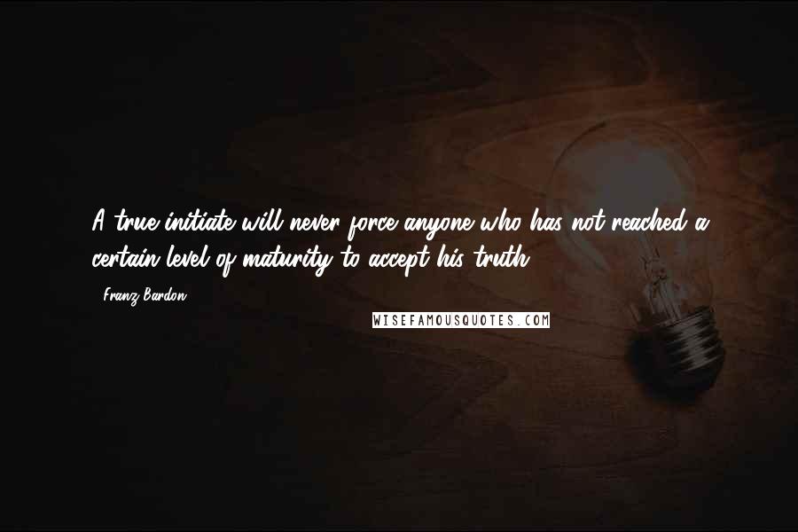 Franz Bardon Quotes: A true initiate will never force anyone who has not reached a certain level of maturity to accept his truth.