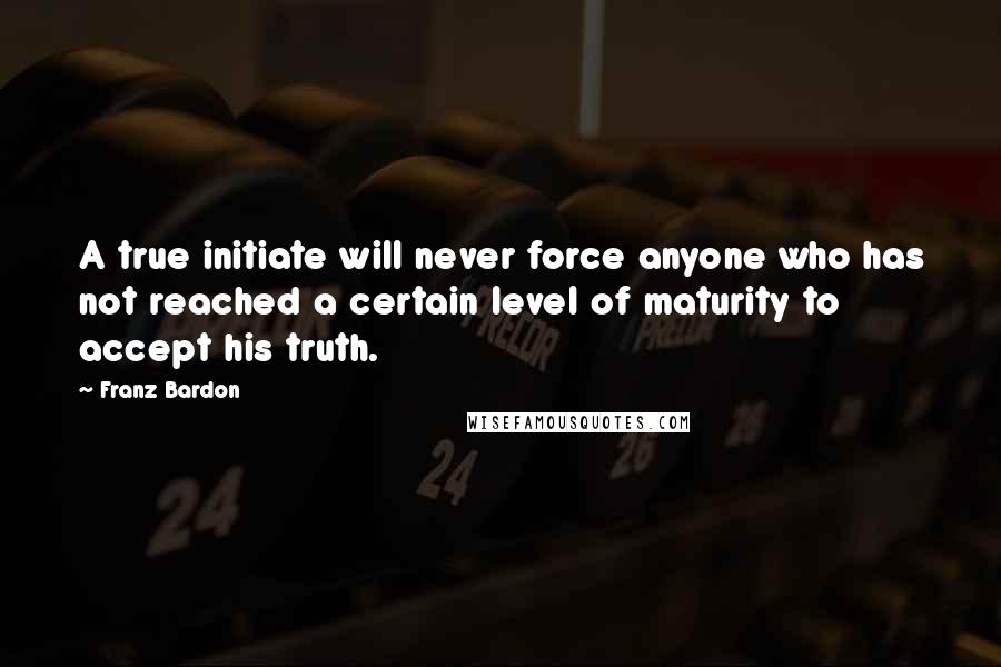 Franz Bardon Quotes: A true initiate will never force anyone who has not reached a certain level of maturity to accept his truth.