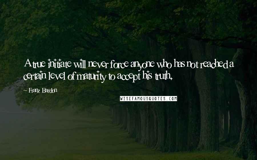 Franz Bardon Quotes: A true initiate will never force anyone who has not reached a certain level of maturity to accept his truth.