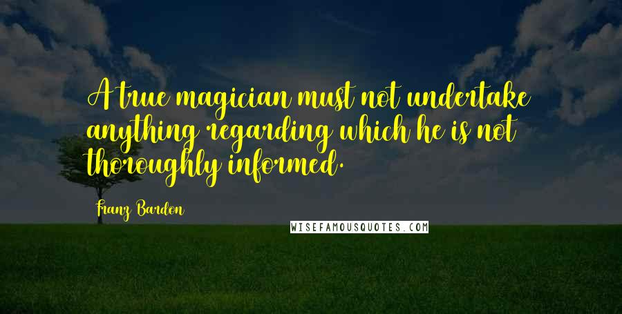 Franz Bardon Quotes: A true magician must not undertake anything regarding which he is not thoroughly informed.