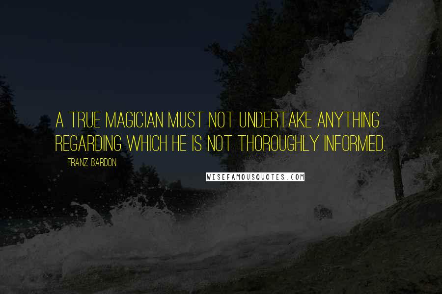 Franz Bardon Quotes: A true magician must not undertake anything regarding which he is not thoroughly informed.