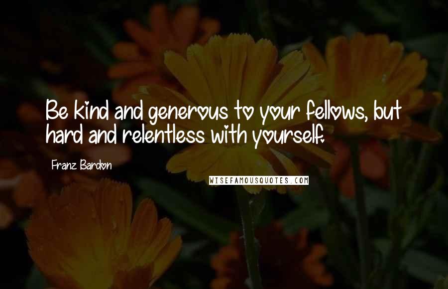 Franz Bardon Quotes: Be kind and generous to your fellows, but hard and relentless with yourself.