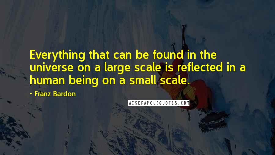 Franz Bardon Quotes: Everything that can be found in the universe on a large scale is reflected in a human being on a small scale.