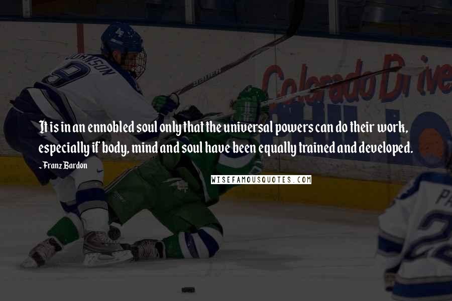 Franz Bardon Quotes: It is in an ennobled soul only that the universal powers can do their work, especially if body, mind and soul have been equally trained and developed.