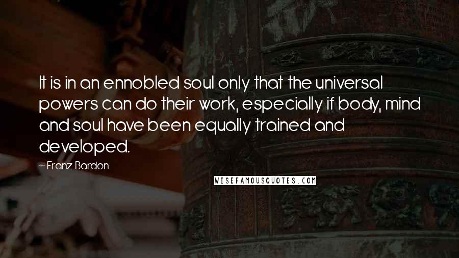 Franz Bardon Quotes: It is in an ennobled soul only that the universal powers can do their work, especially if body, mind and soul have been equally trained and developed.