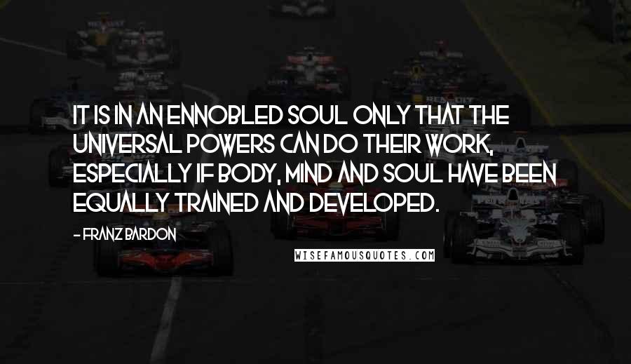 Franz Bardon Quotes: It is in an ennobled soul only that the universal powers can do their work, especially if body, mind and soul have been equally trained and developed.