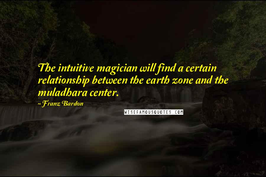 Franz Bardon Quotes: The intuitive magician will find a certain relationship between the earth zone and the muladhara center.