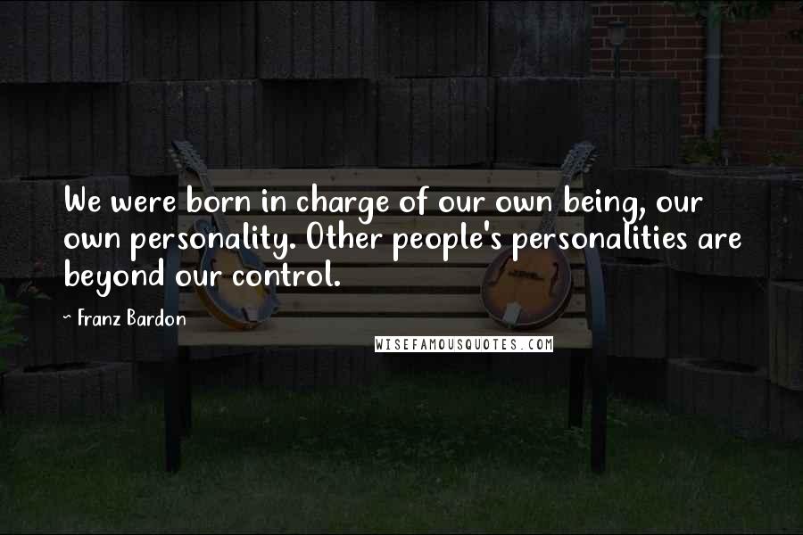 Franz Bardon Quotes: We were born in charge of our own being, our own personality. Other people's personalities are beyond our control.