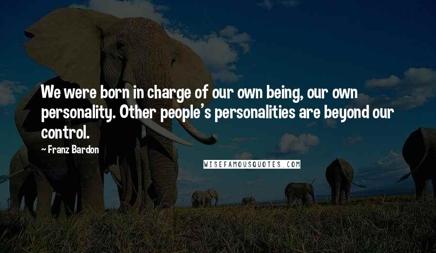 Franz Bardon Quotes: We were born in charge of our own being, our own personality. Other people's personalities are beyond our control.