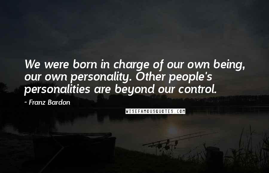 Franz Bardon Quotes: We were born in charge of our own being, our own personality. Other people's personalities are beyond our control.