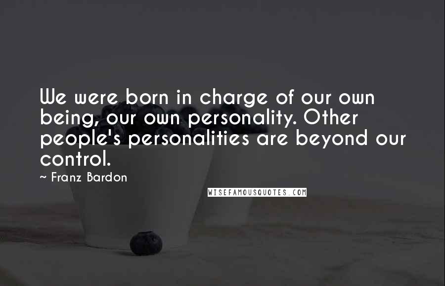 Franz Bardon Quotes: We were born in charge of our own being, our own personality. Other people's personalities are beyond our control.