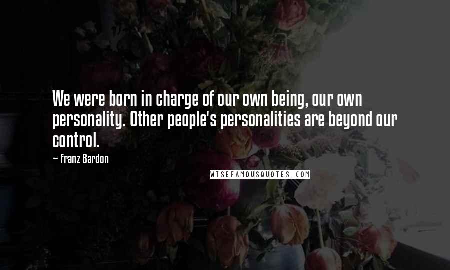 Franz Bardon Quotes: We were born in charge of our own being, our own personality. Other people's personalities are beyond our control.