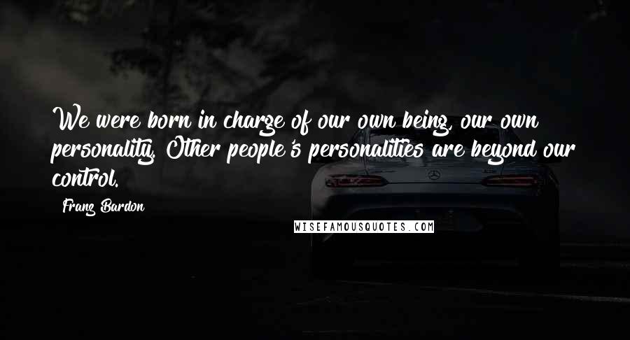 Franz Bardon Quotes: We were born in charge of our own being, our own personality. Other people's personalities are beyond our control.