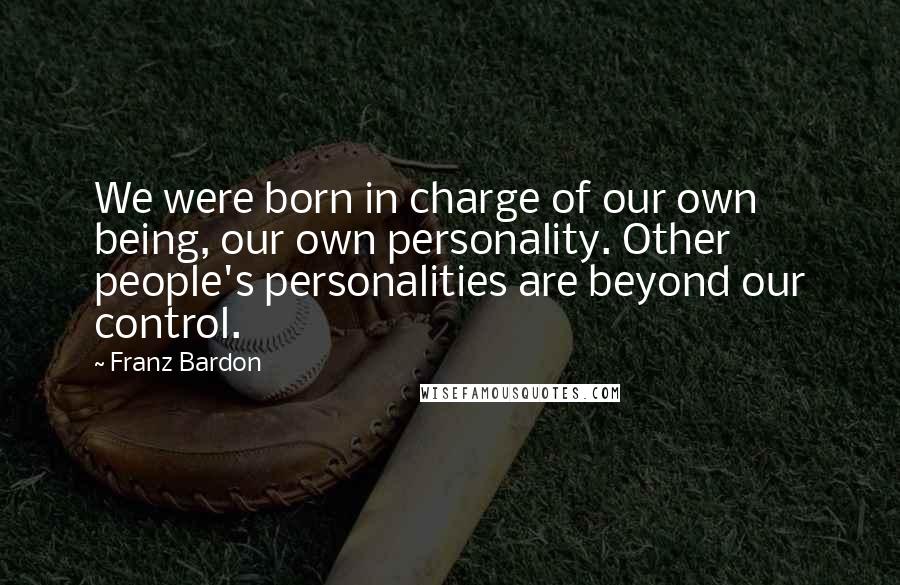 Franz Bardon Quotes: We were born in charge of our own being, our own personality. Other people's personalities are beyond our control.