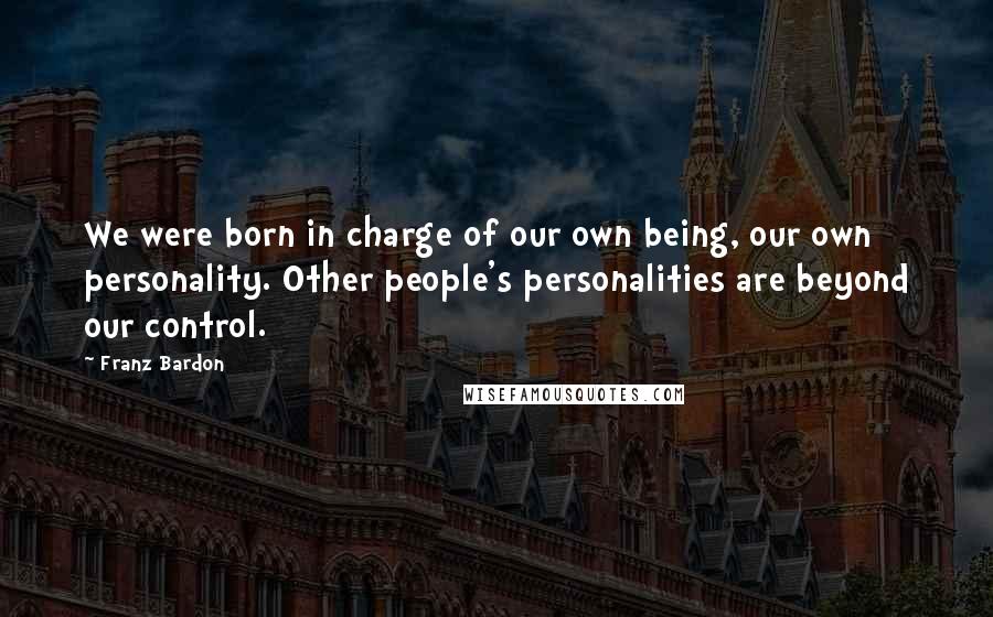 Franz Bardon Quotes: We were born in charge of our own being, our own personality. Other people's personalities are beyond our control.