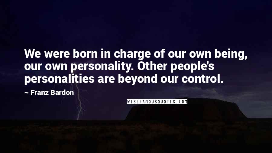 Franz Bardon Quotes: We were born in charge of our own being, our own personality. Other people's personalities are beyond our control.